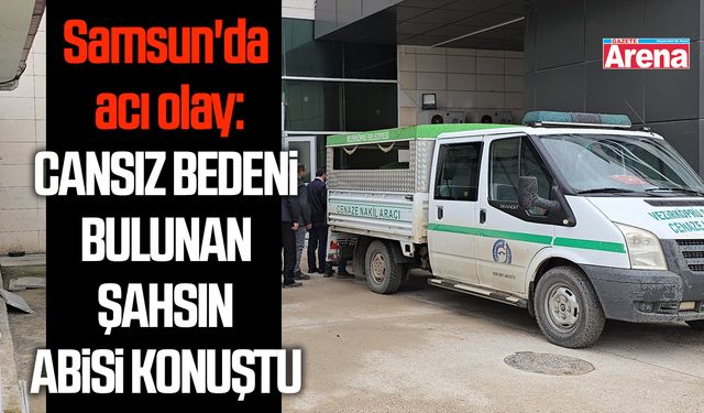 Samsun'da cansız bedenine ulaşılan şahsın ağabeyi: "Çok şükür bulundu"