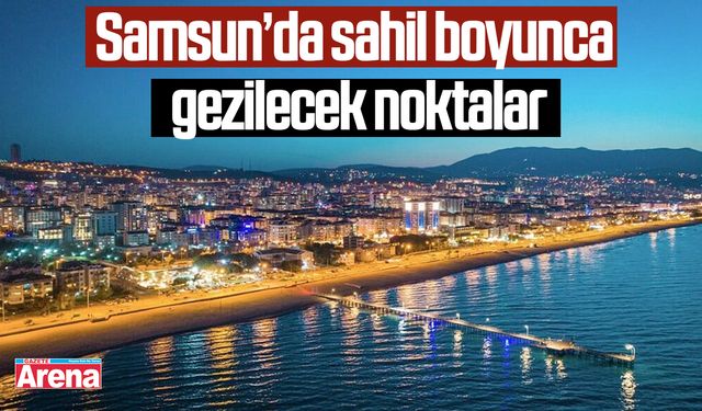 Samsun’da sahil boyunca gezilecek noktalar: Mavi ve yeşil bir arada