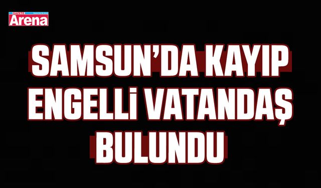 Samsun’da kayıp engelli vatandaş bulundu