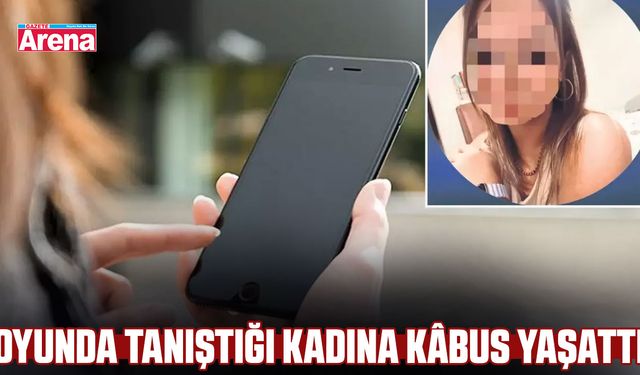 Oyunda tanıştığı kadına kâbus yaşattı