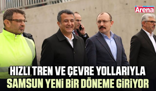 Hızlı tren ve çevre yollarıyla Samsun yeni bir döneme giriyor