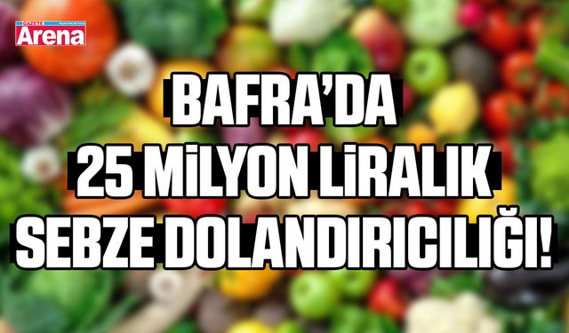 Bafra’da 25 milyon liralık sebze dolandırıcılığı!