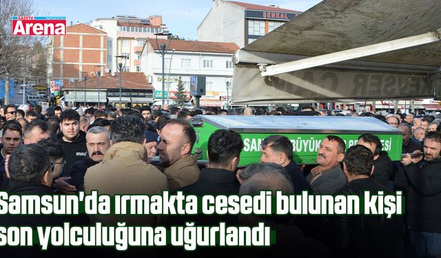 Samsun'da ırmakta cesedi bulunan kişi son yolculuğuna uğurlandı