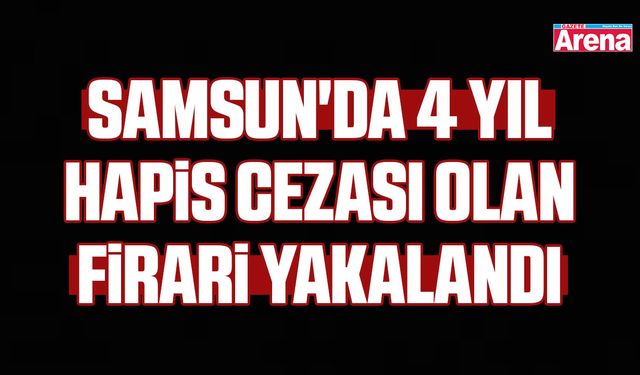 Samsun'da 4 yıl hapis cezası olan firari yakalandı