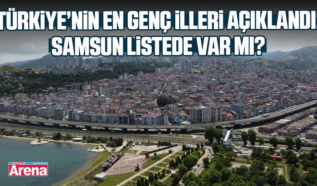 Türkiye’nin en genç illeri açıklandı: Samsun listede var mı?