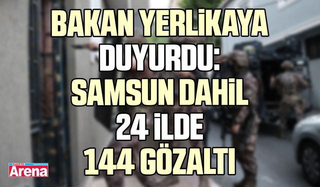 Bakan Yerlikaya duyurdu: Samsun dahil 24 ilde 144 gözaltı