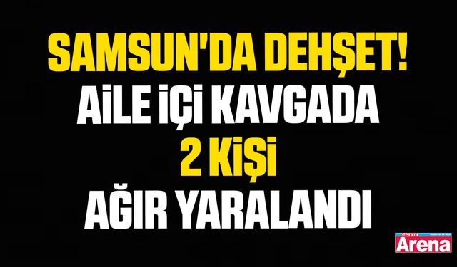 Samsun'da dehşet! Aile içi kavgada 2 kişi ağır yaralandı