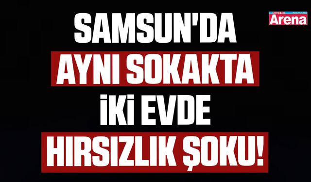 Samsun'da aynı sokakta iki evde hırsızlık şoku!