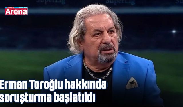 Erman Toroğlu hakkında soruşturma başlatıldı