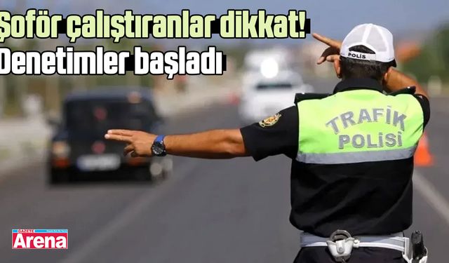 Şoför çalıştıranlar dikkat! Denetimler başladı