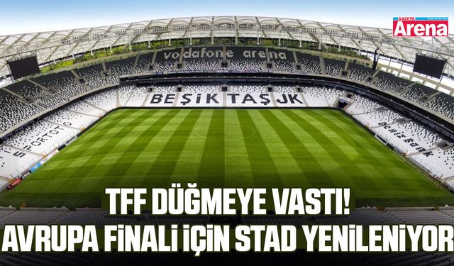 TFF düğmeye vastı! Avrupa finali için stad yenileniyor