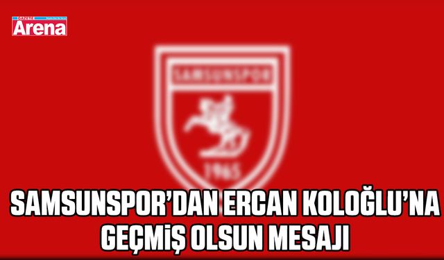 Samsunspor’dan Ercan Koloğlu’na geçmiş olsun mesajı