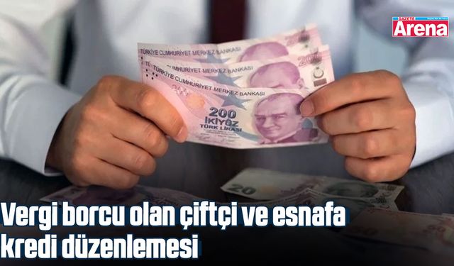 Vergi borcu olan çiftçi ve esnafa kredi düzenlemesi