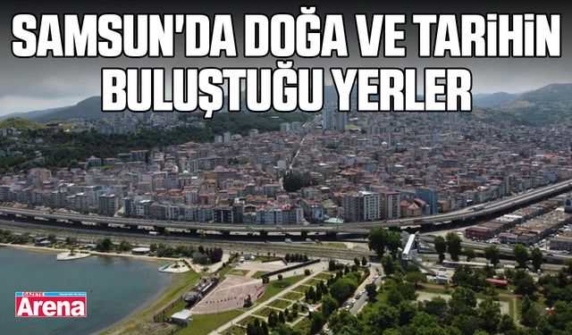 Samsun'da doğa ve tarihin buluştuğu yerler