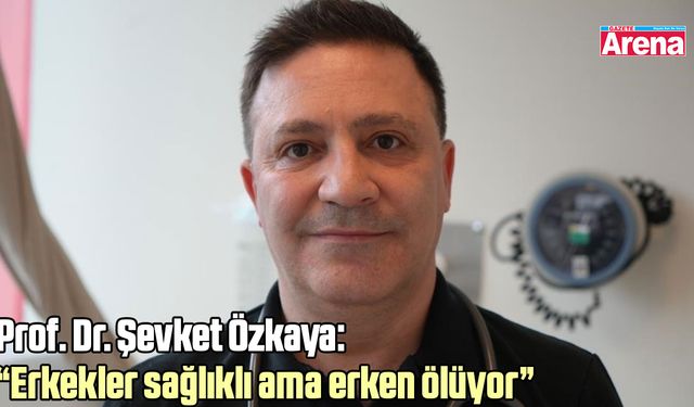 Prof. Dr. Şevket Özkaya: “Erkekler sağlıklı ama erken ölüyor”