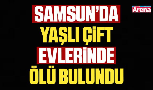 Samsun’da yaşlı çift evlerinde ölü bulundu