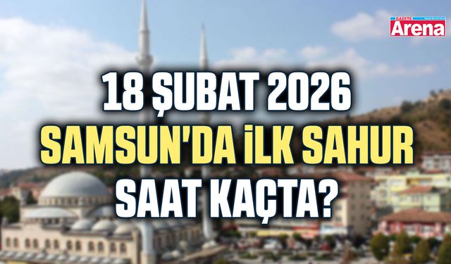 18 Şubat 2026 Samsun'da ilk sahur saat kaçta?