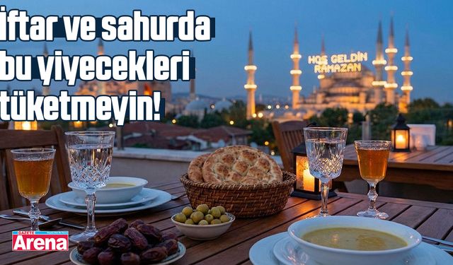 İftar ve sahurda bu yiyecekleri tüketmeyin!