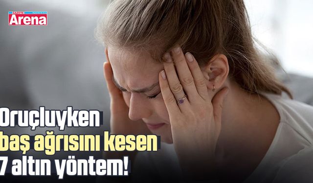 Oruçluyken baş ağrısını kesen 7 altın yöntem!