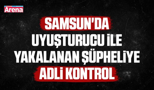 Samsun'da uyuşturucu ile yakalanan şüpheliye adli kontrol