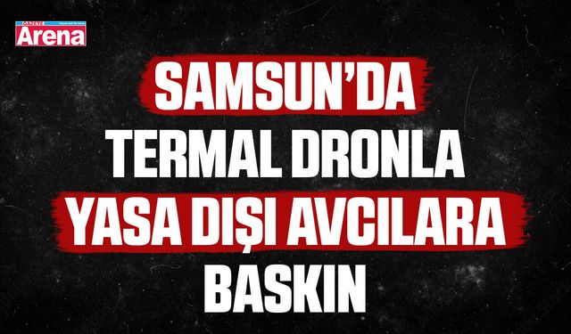 Samsun’da termal dronla yasa dışı avcılara baskın