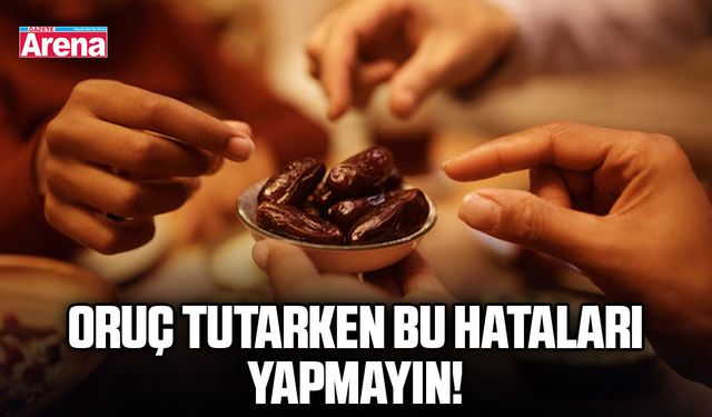 Oruç tutarken bu hataları yapmayın!