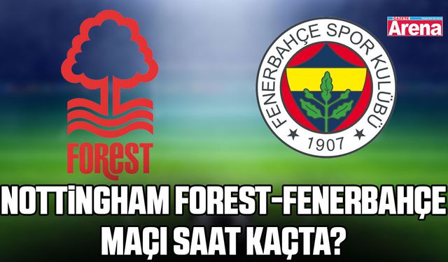 Nottingham Forest-Fenerbahçe maçı saat kaçta?
