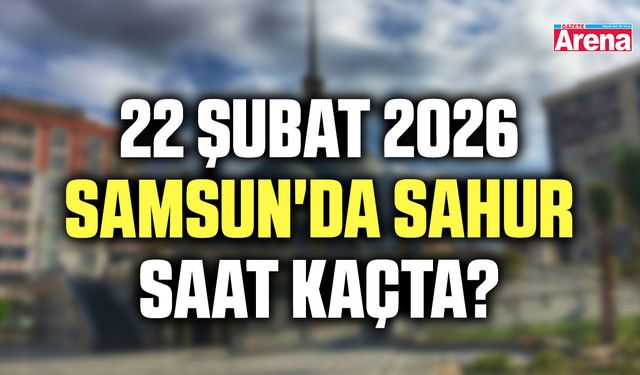 22 Şubat 2026 Samsun'da sahur saat kaçta?