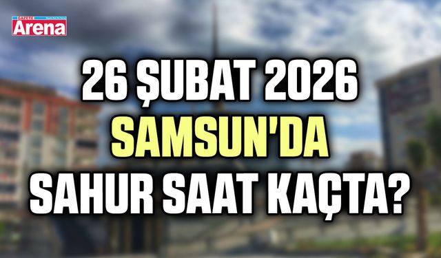 26 Şubat 2026 Samsun'da sahur saat kaçta?