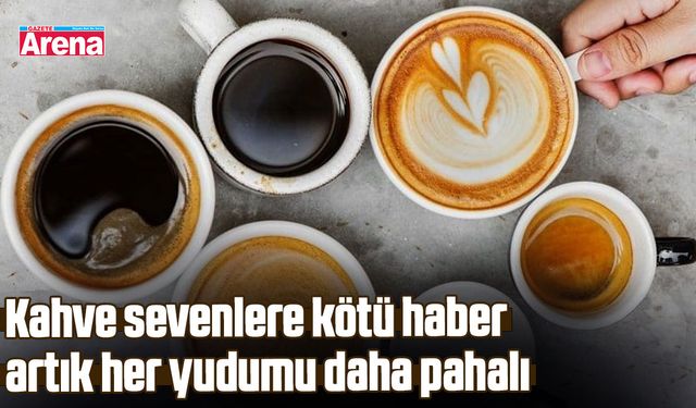 Kahve sevenlere kötü haber artık her yudumu daha pahalı