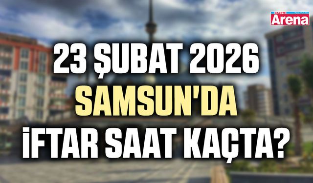 23 Şubat 2026 Samsun'da iftar saat kaçta?