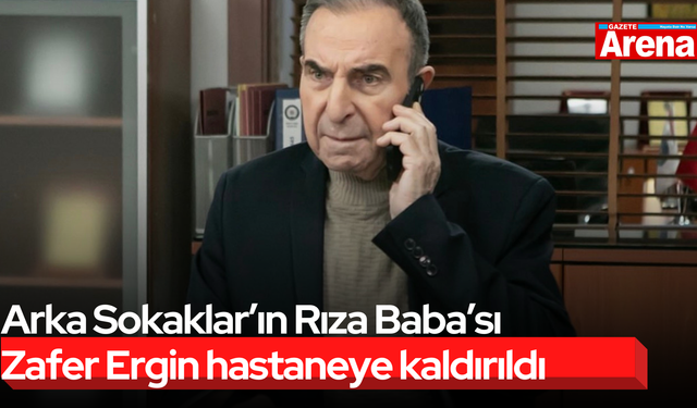 Arka Sokaklar’ın Rıza Baba’sı Zafer Ergin hastaneye kaldırıldı