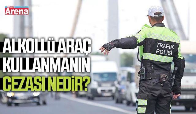 Alkollü araç kullanmanın cezası nedir?
