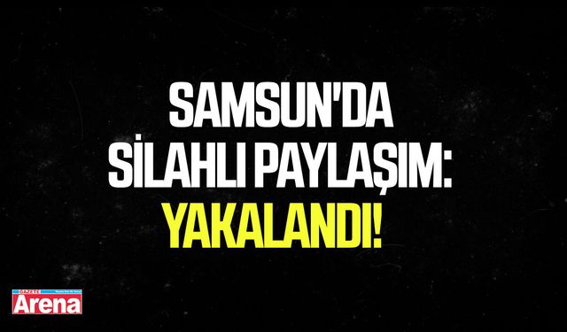 Samsun'da silahlı paylaşım: Yakalandı!