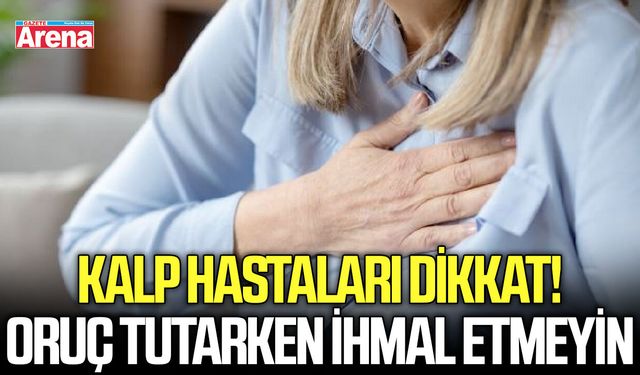 Kalp hastaları dikkat! Oruç tutarken ihmal etmeyin