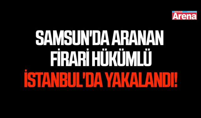 Samsun'da aranan firari hükümlü İstanbul'da yakalandı!