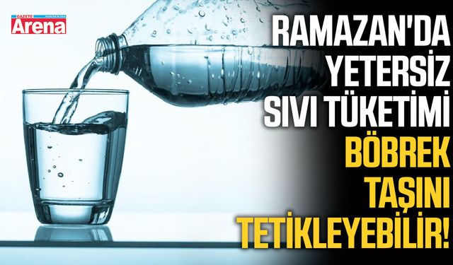 Ramazan'da yetersiz sıvı tüketimi böbrek taşını tetikleyebilir!