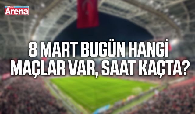 8 Mart bugün hangi maçlar var, saat kaçta?