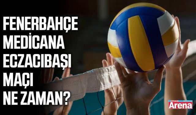 Fenerbahçe - Medicana Eczacıbaşı maçı ne zaman?