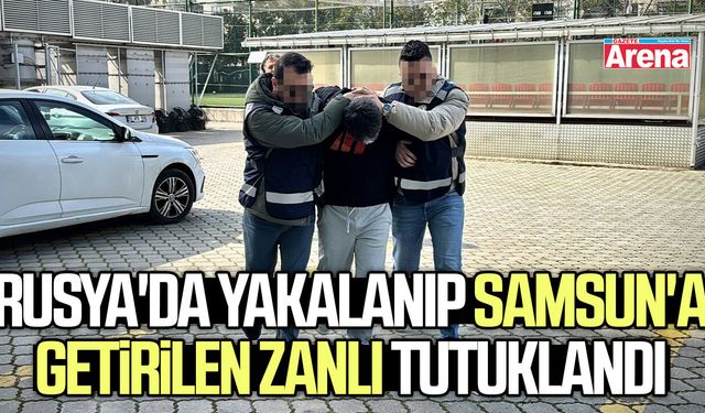Rusya'da yakalanıp Samsun'a getirilen zanlı tutuklandı