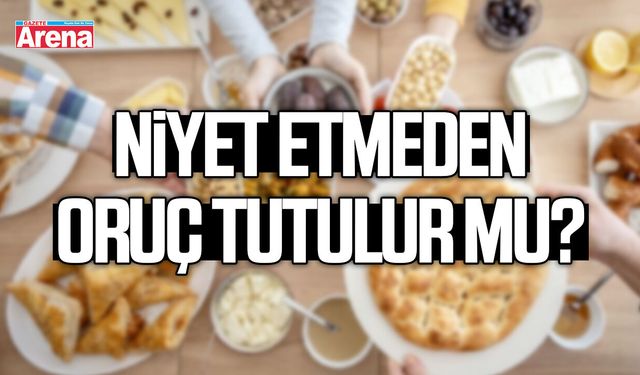 Niyet etmeden oruç tutulur mu?