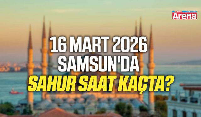 16 Mart 2026 Samsun'da sahur saat kaçta?