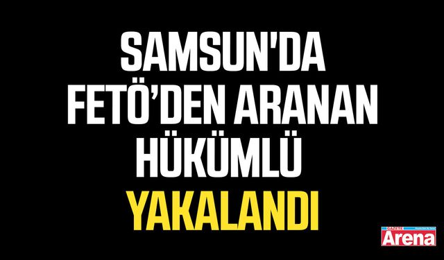 Samsun'da FETÖ’den aranan hükümlü yakalandı