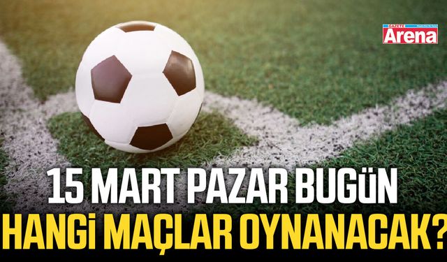 15 Mart Pazar bugün hangi maçlar oynanacak?