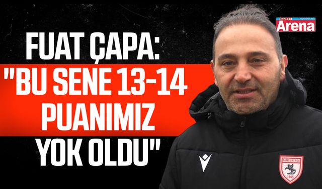 Fuat Çapa: Bu sene 13-14 puanımız yok oldu