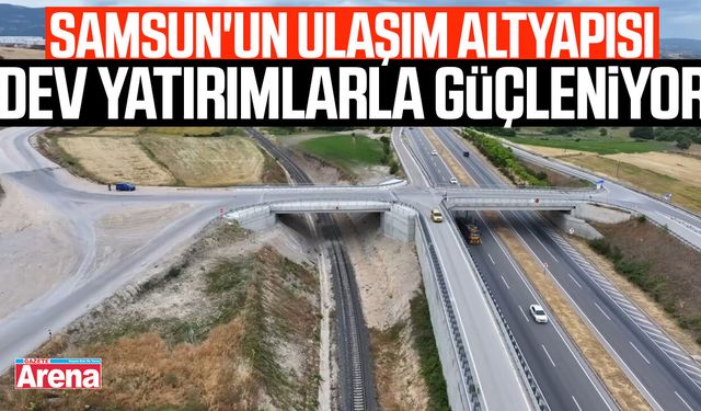 Samsun'un ulaşım altyapısı dev yatırımlarla güçleniyor