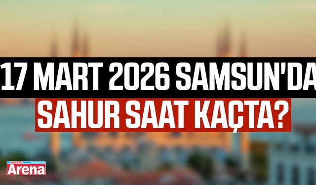17 Mart 2026 Samsun'da sahur saat kaçta?