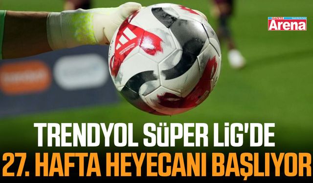Trendyol Süper Lig'de 27. hafta heyecanı başlıyor