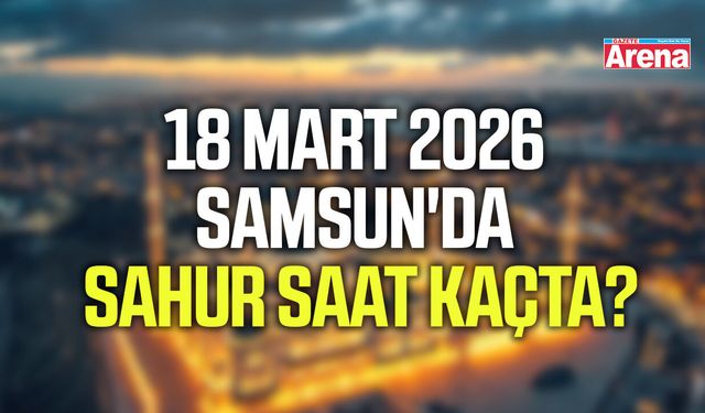 18 Mart 2026 Samsun'da sahur saat kaçta?