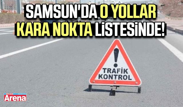 Samsun'da o yollar kara nokta listesinde!